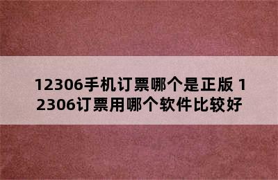 12306手机订票哪个是正版 12306订票用哪个软件比较好